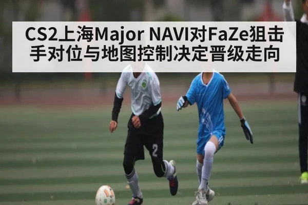 CS2上海Major NAVI对FaZe狙击手对位与地图控制决定晋级走向 - 188BET