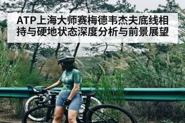 ATP上海大师赛梅德韦杰夫底线相持与硬地状态深度分析与前景展望 - 188BET