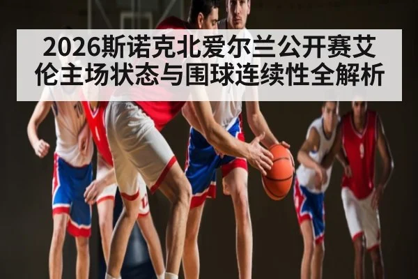 2026斯诺克北爱尔兰公开赛艾伦主场状态与围球连续性全解析 - 188BET