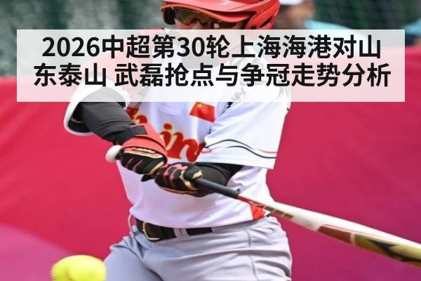 2026中超第30轮上海海港对山东泰山 武磊抢点与争冠走势分析 - 188BET