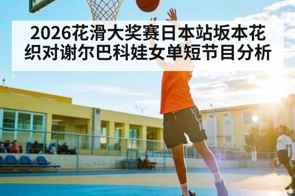 2026花滑大奖赛日本站坂本花织对谢尔巴科娃女单短节目分析 - 188BET