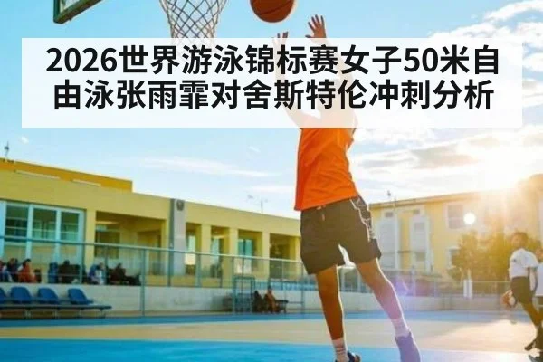 2026世界游泳锦标赛女子50米自由泳张雨霏对舍斯特伦冲刺分析 - 188BET