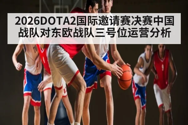 2026DOTA2国际邀请赛决赛中国战队对东欧战队三号位运营分析